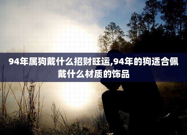 94年属狗戴什么招财旺运,94年的狗适合佩戴什么材质的饰品