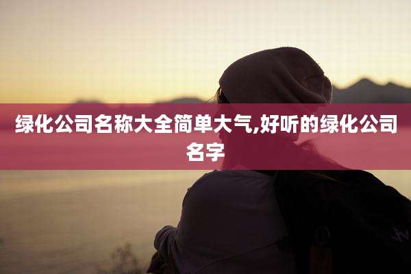 绿化公司名称大全简单大气,好听的绿化公司名字