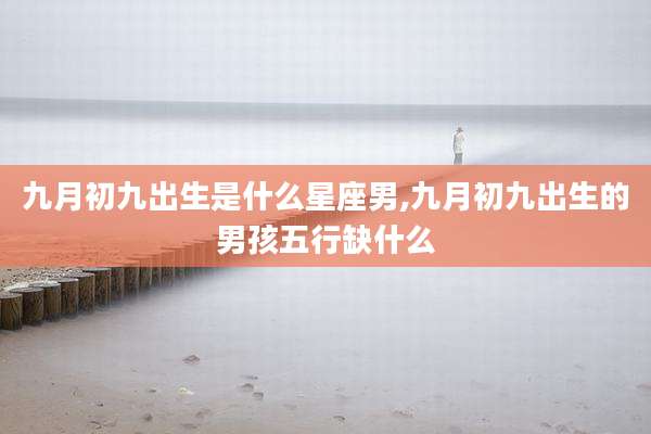九月初九出生是什么星座男,九月初九出生的男孩五行缺什么
