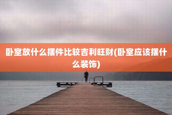 卧室放什么摆件比较吉利旺财(卧室应该摆什么装饰)