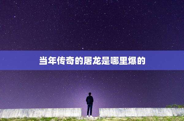 当年传奇的屠龙是哪里爆的