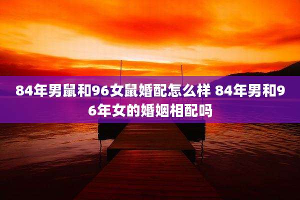 84年男鼠和96女鼠婚配怎么样 84年男和96年女的婚姻相配吗