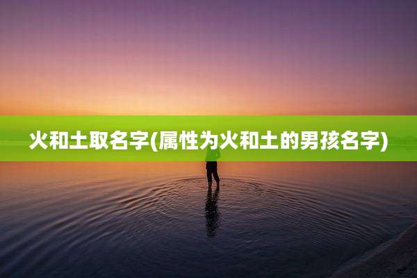 火和土取名字(属性为火和土的男孩名字)