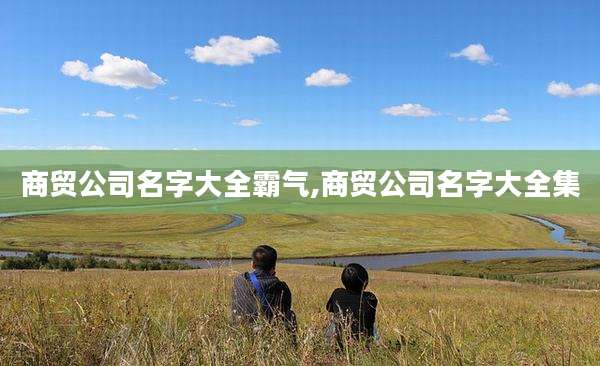 商贸公司名字大全霸气,商贸公司名字大全集