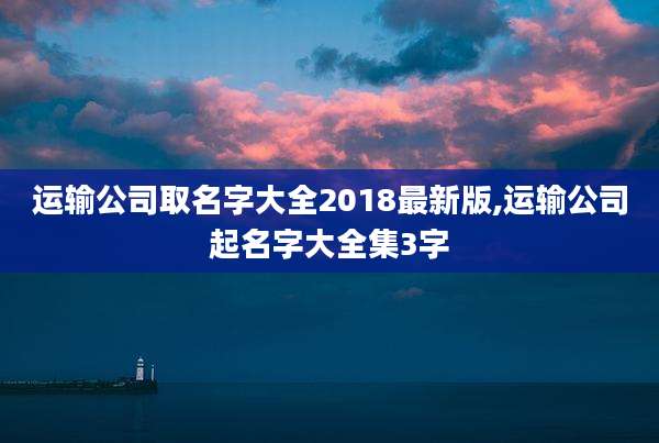 运输公司取名字大全2018最新版,运输公司起名字大全集3字