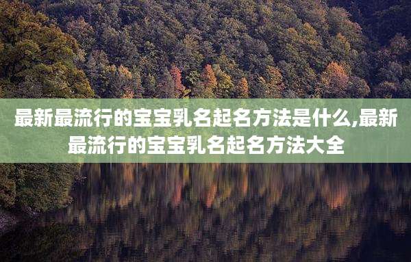 最新最流行的宝宝乳名起名方法是什么,最新最流行的宝宝乳名起名方法大全