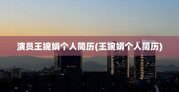 演员王婉娟个人简历(王婉娟个人简历)