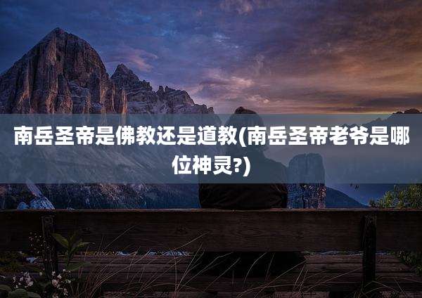 南岳圣帝是佛教还是道教(南岳圣帝老爷是哪位神灵?)