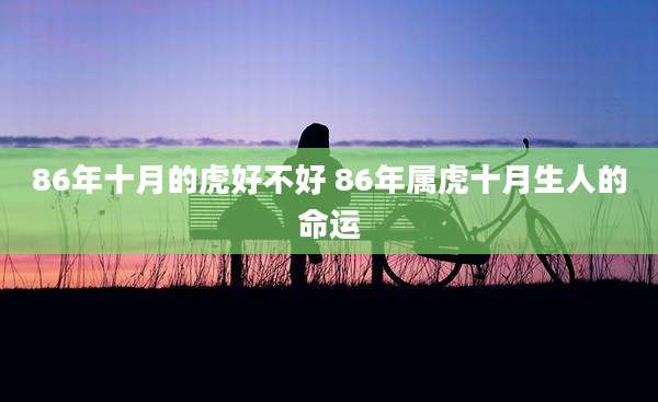 86年十月的虎好不好 86年属虎十月生人的命运
