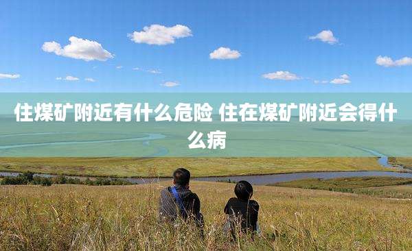 住煤矿附近有什么危险 住在煤矿附近会得什么病