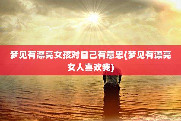 梦见有漂亮女孩对自己有意思(梦见有漂亮女人喜欢我)