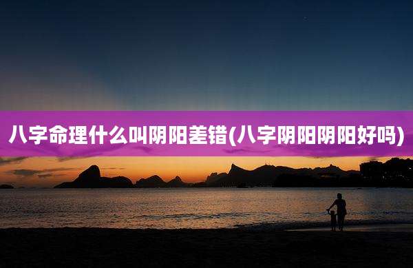 八字命理什么叫阴阳差错(八字阴阳阴阳好吗)