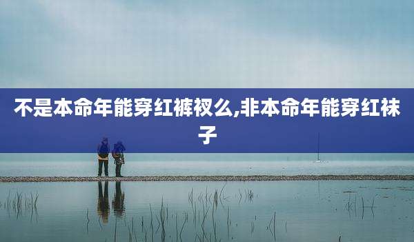 不是本命年能穿红裤衩么,非本命年能穿红袜子