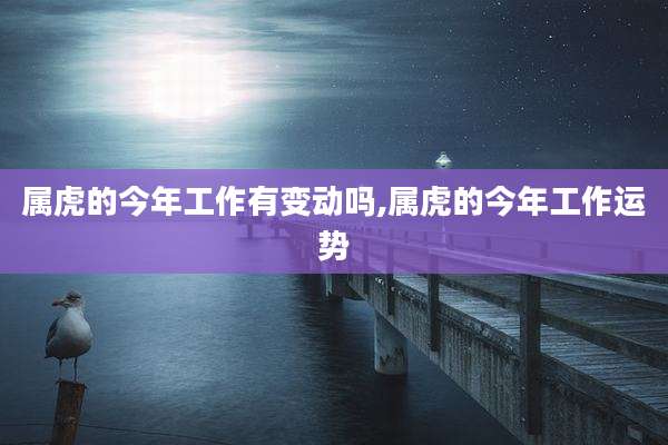 属虎的今年工作有变动吗,属虎的今年工作运势