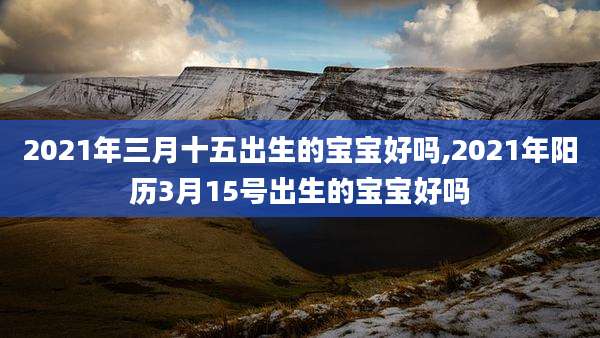 2021年三月十五出生的宝宝好吗,2021年阳历3月15号出生的宝宝好吗