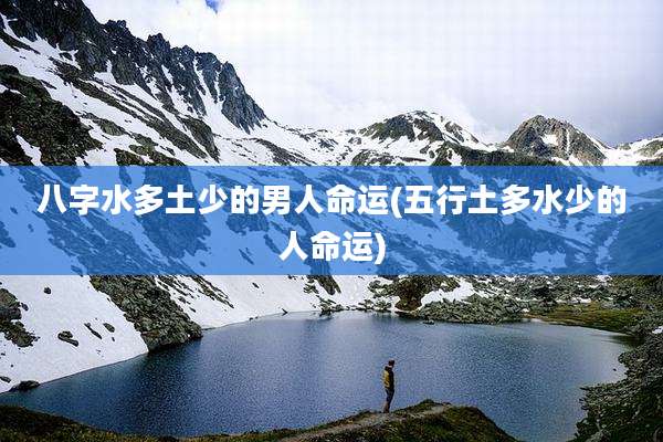 八字水多土少的男人命运(五行土多水少的人命运)