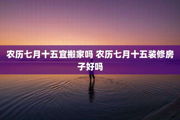 农历七月十五宜搬家吗 农历七月十五装修房子好吗