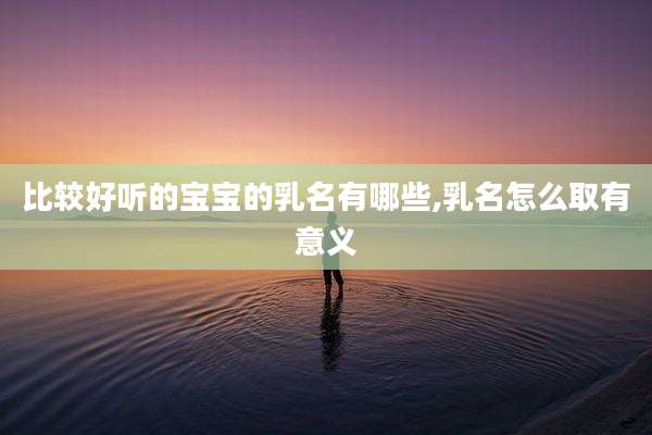 比较好听的宝宝的乳名有哪些,乳名怎么取有意义