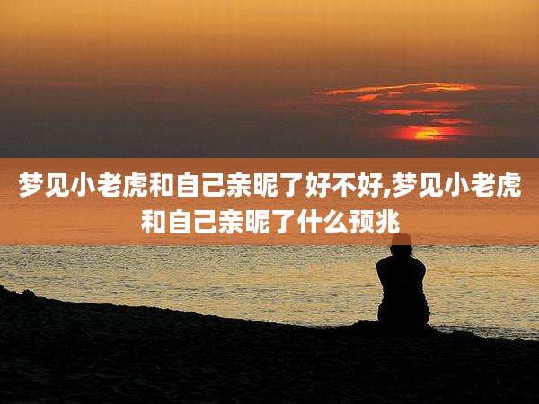 梦见小老虎和自己亲昵了好不好,梦见小老虎和自己亲昵了什么预兆