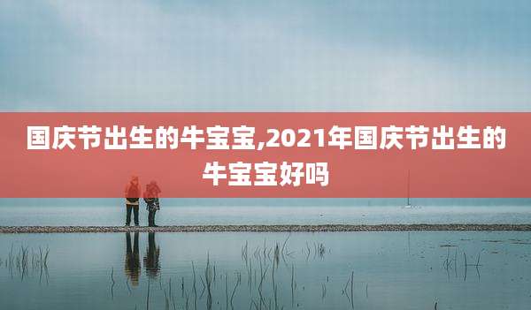 国庆节出生的牛宝宝,2021年国庆节出生的牛宝宝好吗