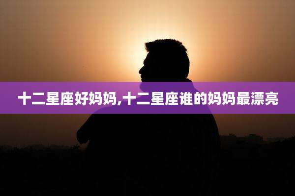 十二星座好妈妈,十二星座谁的妈妈最漂亮