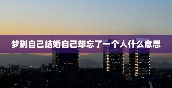 梦到自己结婚自己却忘了一个人什么意思