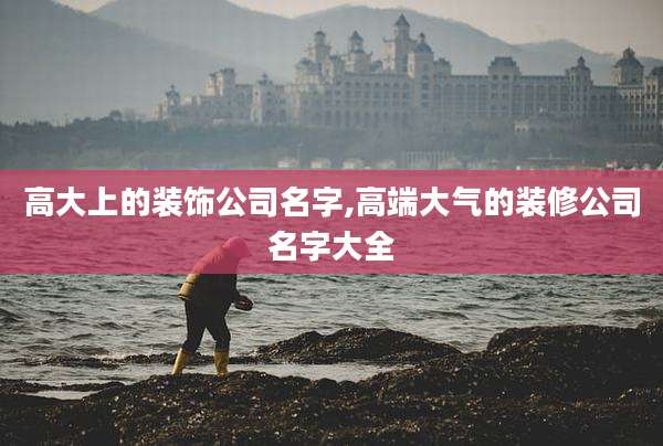 高大上的装饰公司名字,高端大气的装修公司名字大全