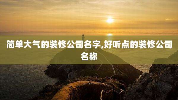 简单大气的装修公司名字,好听点的装修公司名称