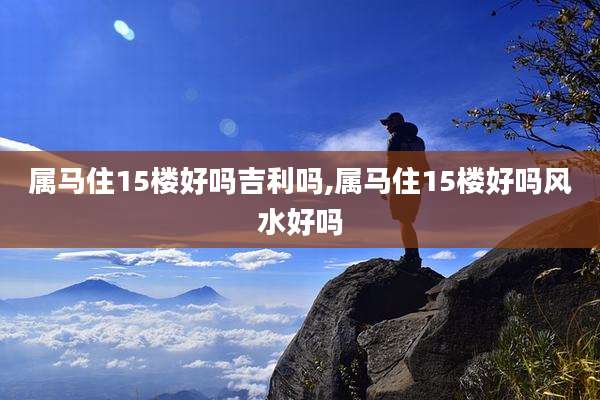 属马住15楼好吗吉利吗,属马住15楼好吗风水好吗