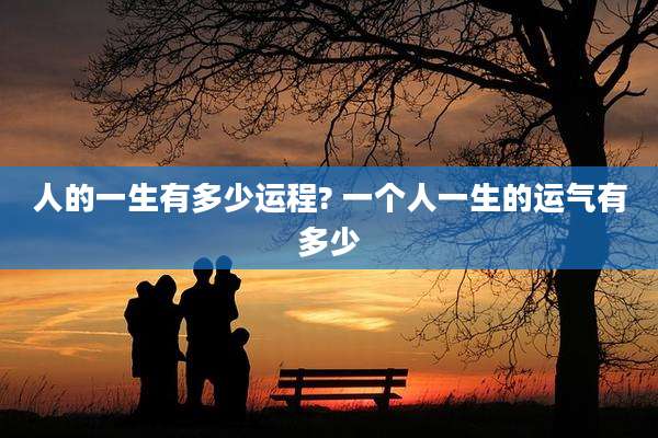 人的一生有多少运程? 一个人一生的运气有多少