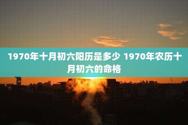 1970年十月初六阳历是多少 1970年农历十月初六的命格