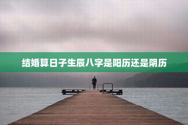 结婚算日子生辰八字是阳历还是阴历