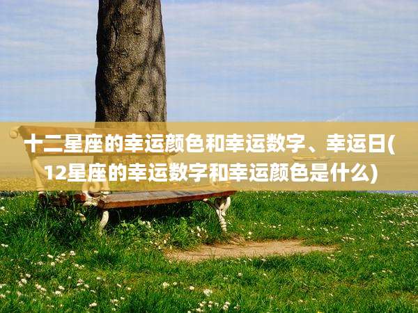 十二星座的幸运颜色和幸运数字、幸运日(12星座的幸运数字和幸运颜色是什么)