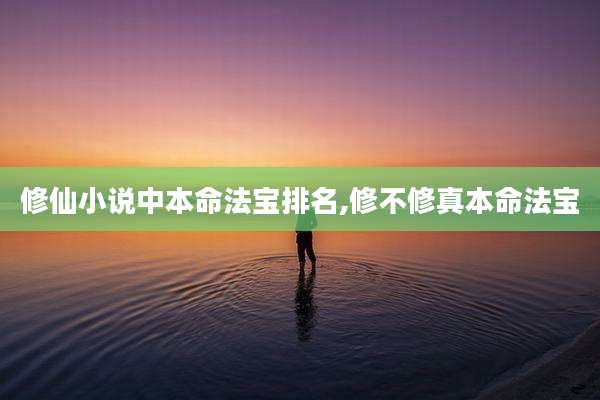 修仙小说中本命法宝排名,修不修真本命法宝