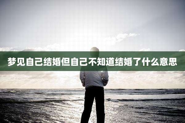 梦见自己结婚但自己不知道结婚了什么意思