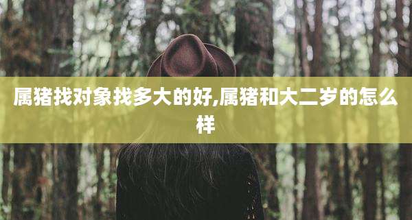 属猪找对象找多大的好,属猪和大二岁的怎么样