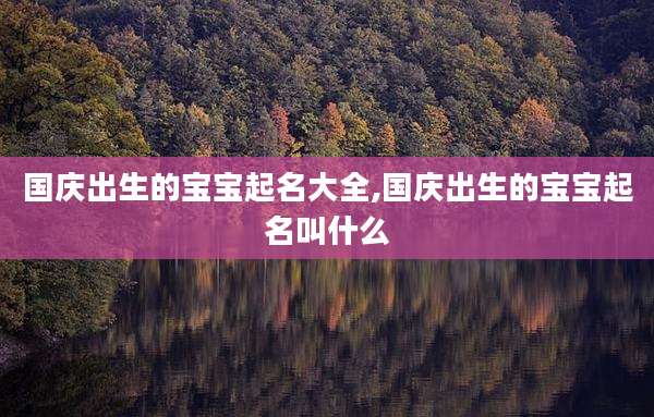 国庆出生的宝宝起名大全,国庆出生的宝宝起名叫什么