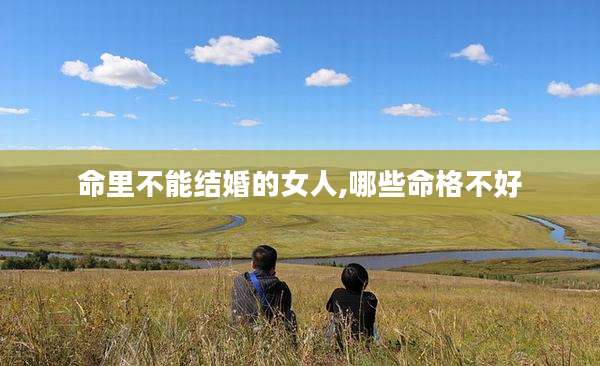 命里不能结婚的女人,哪些命格不好