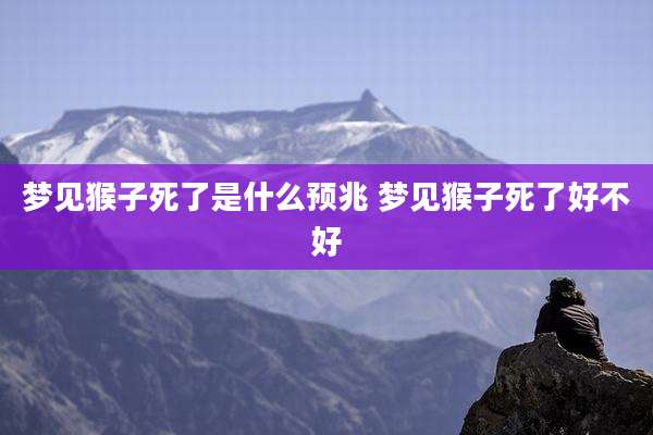 梦见猴子死了是什么预兆 梦见猴子死了好不好