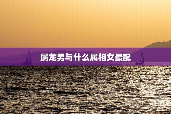属龙男与什么属相女最配