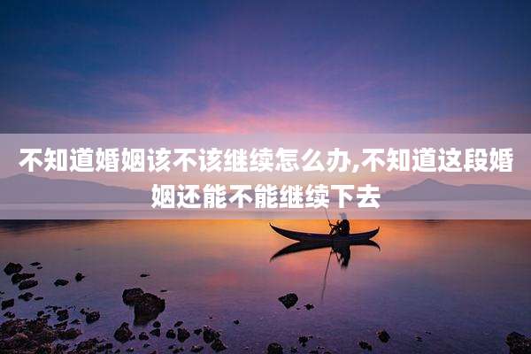 不知道婚姻该不该继续怎么办,不知道这段婚姻还能不能继续下去