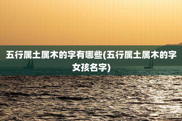 五行属土属木的字有哪些(五行属土属木的字女孩名字)