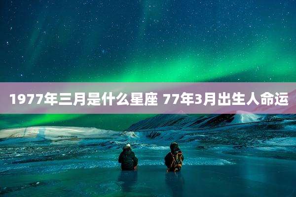 1977年三月是什么星座 77年3月出生人命运