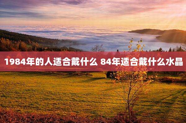 1984年的人适合戴什么 84年适合戴什么水晶