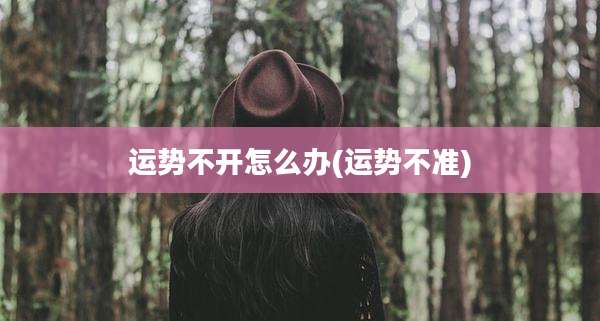运势不开怎么办(运势不准)