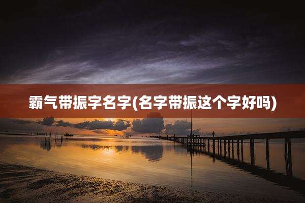 霸气带振字名字(名字带振这个字好吗)