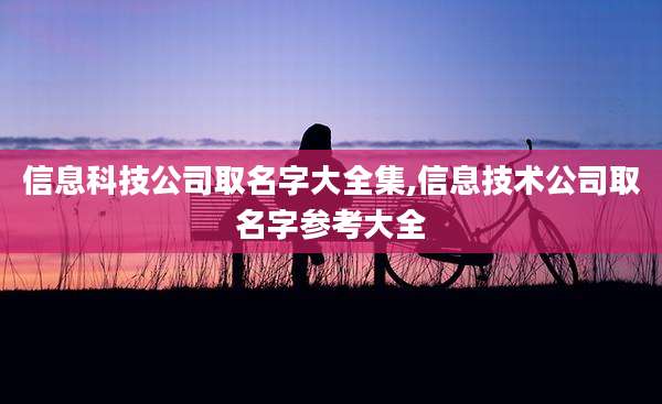 信息科技公司取名字大全集,信息技术公司取名字参考大全