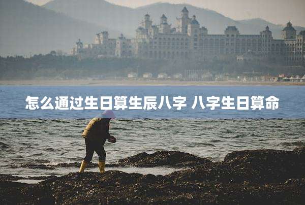 怎么通过生日算生辰八字 八字生日算命
