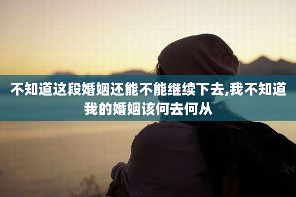 不知道这段婚姻还能不能继续下去,我不知道我的婚姻该何去何从