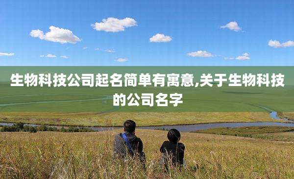 生物科技公司起名简单有寓意,关于生物科技的公司名字